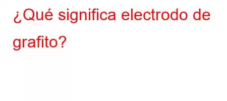 ¿Qué significa electrodo de grafito?