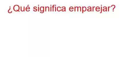 ¿Qué significa emparejar