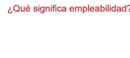 ¿Qué significa empleabilidad?