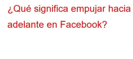 ¿Qué significa empujar hacia adelante en Facebook?