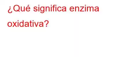 ¿Qué significa enzima oxidativa?