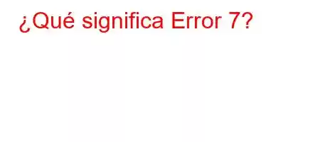 ¿Qué significa Error 7?