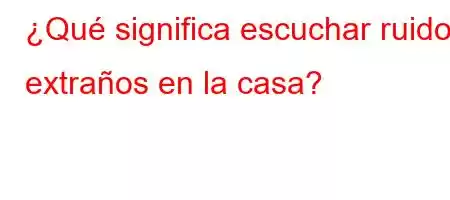 ¿Qué significa escuchar ruidos extraños en la casa