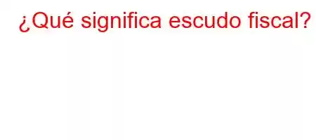 ¿Qué significa escudo fiscal?