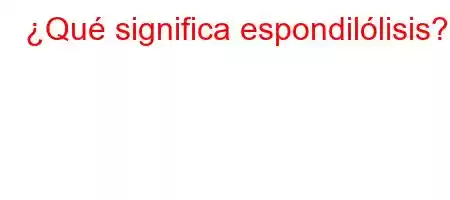 ¿Qué significa espondilólisis