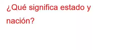 ¿Qué significa estado y nación?