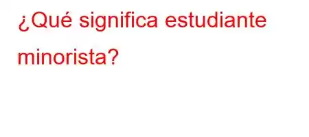 ¿Qué significa estudiante minorista?