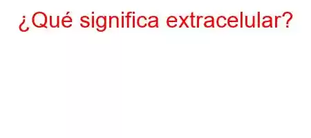 ¿Qué significa extracelular