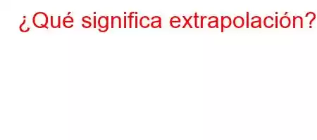 ¿Qué significa extrapolación?