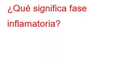 ¿Qué significa fase inflamatoria?