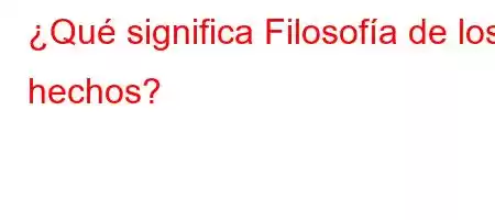 ¿Qué significa Filosofía de los hechos