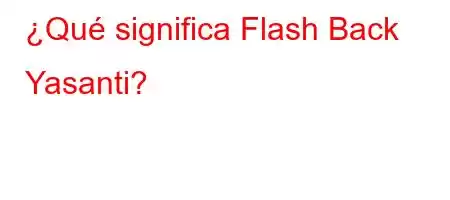 ¿Qué significa Flash Back Yasanti