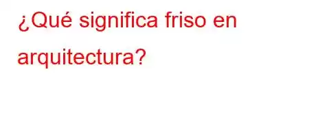 ¿Qué significa friso en arquitectura