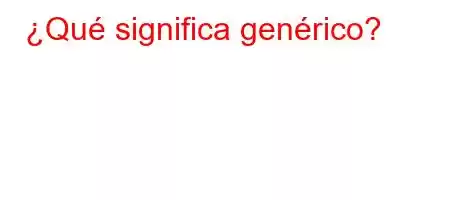 ¿Qué significa genérico