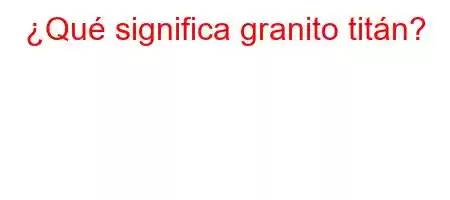 ¿Qué significa granito titán?