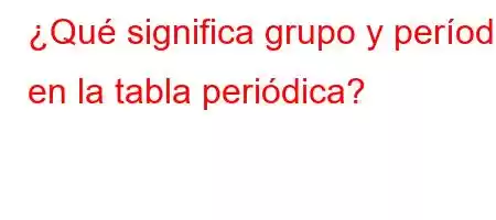 ¿Qué significa grupo y período en la tabla periódica