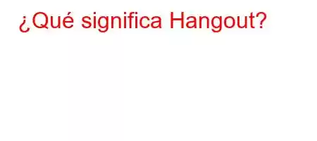 ¿Qué significa Hangout?