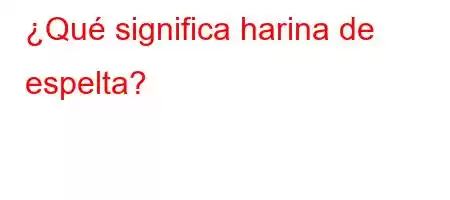 ¿Qué significa harina de espelta?