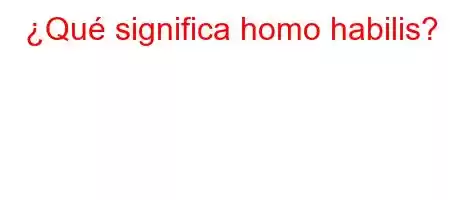 ¿Qué significa homo habilis