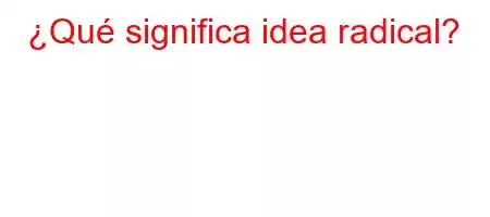 ¿Qué significa idea radical