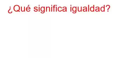 ¿Qué significa igualdad?