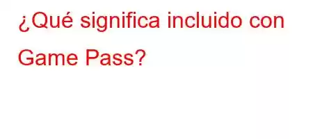 ¿Qué significa incluido con Game Pass?