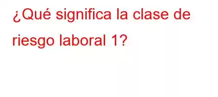 ¿Qué significa la clase de riesgo laboral 1?