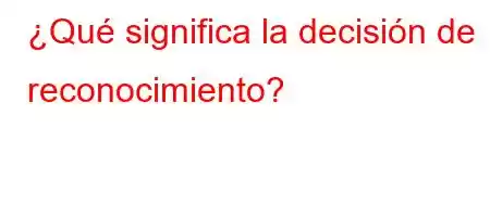 ¿Qué significa la decisión de reconocimiento