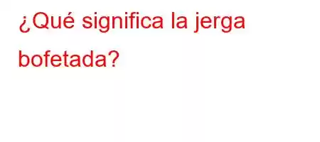 ¿Qué significa la jerga bofetada?