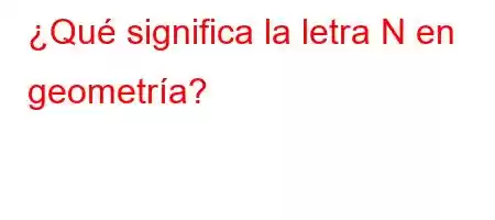 ¿Qué significa la letra N en geometría