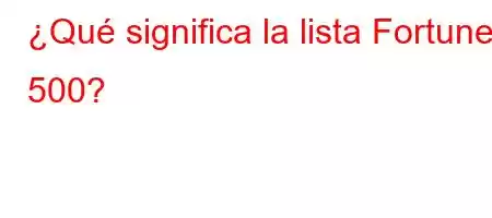 ¿Qué significa la lista Fortune 500?