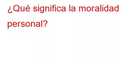 ¿Qué significa la moralidad personal