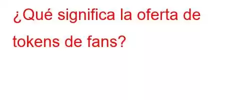 ¿Qué significa la oferta de tokens de fans