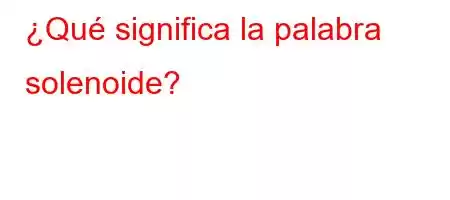 ¿Qué significa la palabra solenoide?