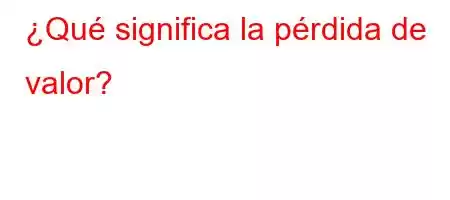 ¿Qué significa la pérdida de valor?