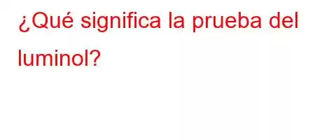 ¿Qué significa la prueba del luminol