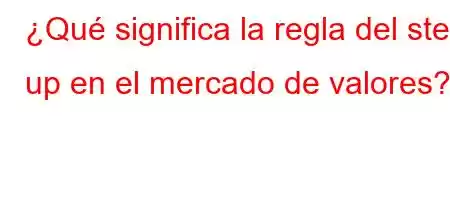 ¿Qué significa la regla del step up en el mercado de valores