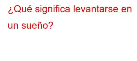 ¿Qué significa levantarse en un sueño?