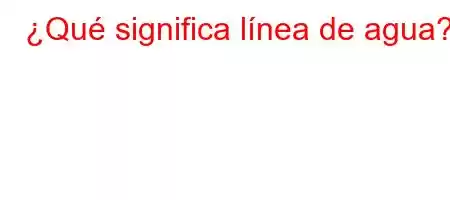 ¿Qué significa línea de agua?