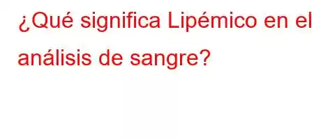 ¿Qué significa Lipémico en el análisis de sangre?