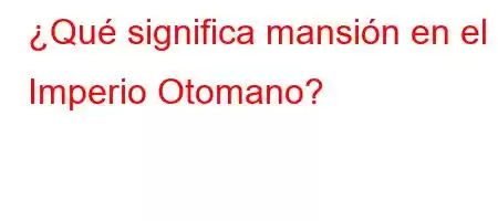 ¿Qué significa mansión en el Imperio Otomano