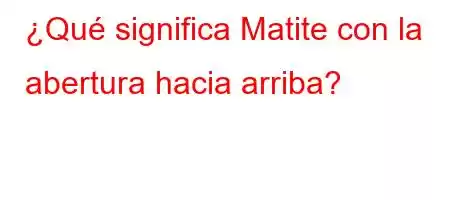 ¿Qué significa Matite con la abertura hacia arriba?