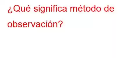 ¿Qué significa método de observación?