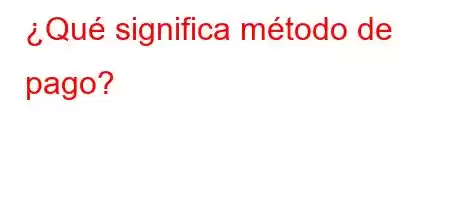 ¿Qué significa método de pago