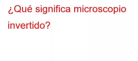 ¿Qué significa microscopio invertido