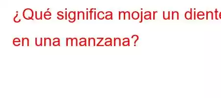 ¿Qué significa mojar un diente en una manzana