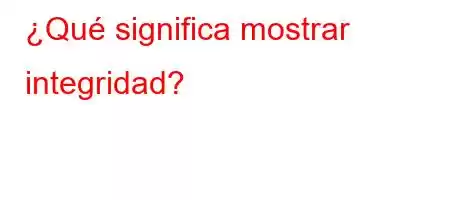 ¿Qué significa mostrar integridad