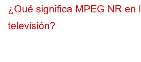 ¿Qué significa MPEG NR en la televisión?