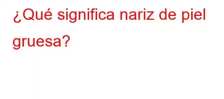 ¿Qué significa nariz de piel gruesa?