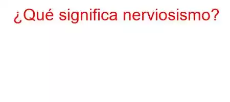 ¿Qué significa nerviosismo?